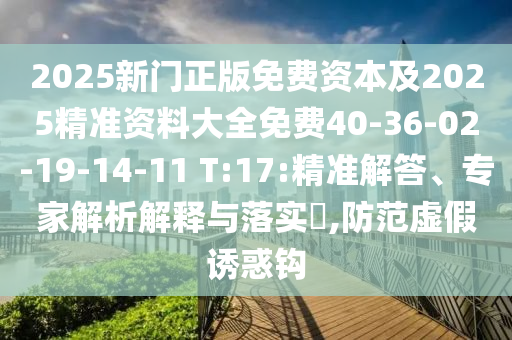 2025新門正版免費資本及2025精準資料大全免費40-36-02-19-14-11 T:17:精準解答、專家解析解釋與落實?,防范虛假誘惑鉤