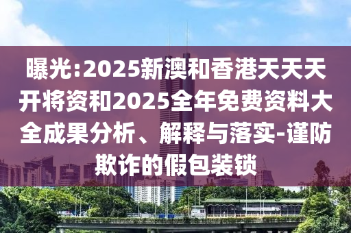 曝光:2025新澳和香港天天天開將資和2025全年免費(fèi)資料大全成果分析、解釋與落實(shí)-謹(jǐn)防欺詐的假包裝鎖