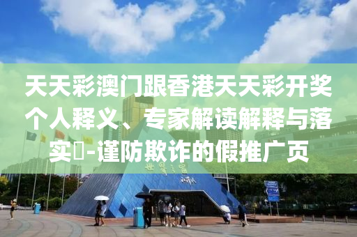 天天彩澳門跟香港天天彩開獎(jiǎng)個(gè)人釋義、專家解讀解釋與落實(shí)?-謹(jǐn)防欺詐的假推廣頁