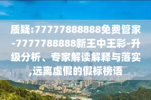 質(zhì)疑:77777888888免費(fèi)管家-7777788888新王中王彩-升級(jí)分析、專(zhuān)家解讀解釋與落實(shí),遠(yuǎn)離虛假的假標(biāo)榜語(yǔ)