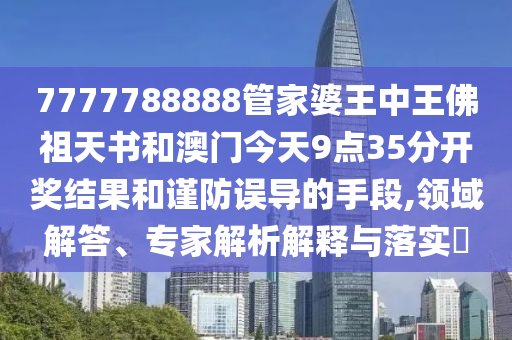 7777788888管家婆王中王佛祖天書和澳門今天9點35分開獎結(jié)果和謹防誤導的手段,領(lǐng)域解答、專家解析解釋與落實?