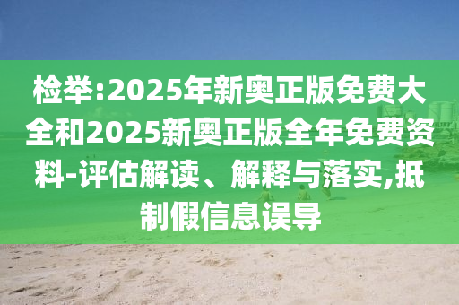 檢舉:2025年新奧正版免費大全和2025新奧正版全年免費資料-評估解讀、解釋與落實,抵制假信息誤導