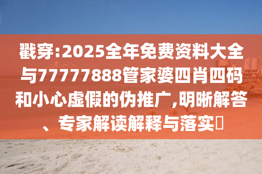 戳穿:2025全年免費資料大全與77777888管家婆四肖四碼和小心虛假的偽推廣,明晰解答、專家解讀解釋與落實?