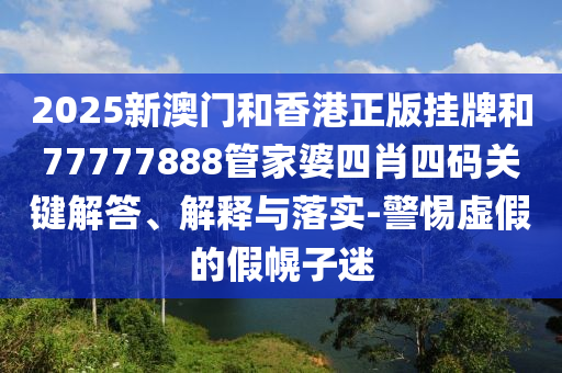 2025新澳門和香港正版掛牌和77777888管家婆四肖四碼關(guān)鍵解答、解釋與落實-警惕虛假的假幌子迷