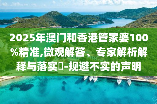 2025年澳門和香港管家婆100%精準,微觀解答、專家解析解釋與落實?-規(guī)避不實的聲明