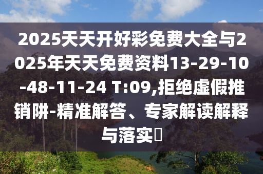 2025天天開好彩免費大全與2025年天天免費資料13-29-10-48-11-24 T:09,拒絕虛假推銷阱-精準解答、專家解讀解釋與落實?