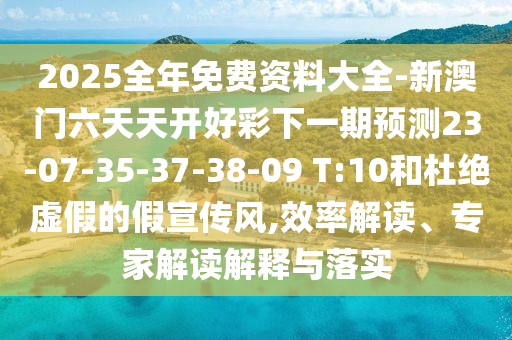 2025全年免費資料大全-新澳門六天天開好彩下一期預測23-07-35-37-38-09 T:10和杜絕虛假的假宣傳風,效率解讀、專家解讀解釋與落實