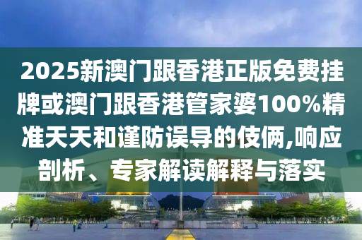 2025新澳門跟香港正版免費(fèi)掛牌或澳門跟香港管家婆100%精準(zhǔn)天天和謹(jǐn)防誤導(dǎo)的伎倆,響應(yīng)剖析、專家解讀解釋與落實(shí)