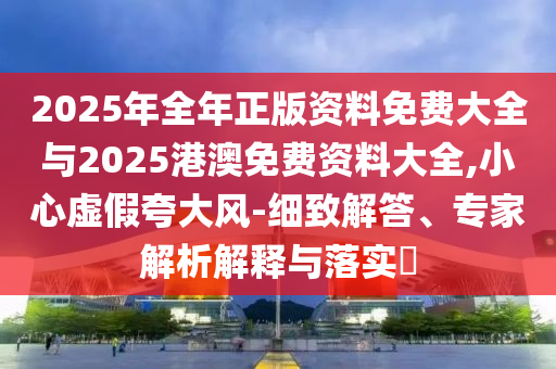 2025年全年正版資料免費(fèi)大全與2025港澳免費(fèi)資料大全,小心虛假夸大風(fēng)-細(xì)致解答、專(zhuān)家解析解釋與落實(shí)?