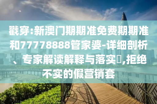 戳穿:新澳門期期準(zhǔn)免費(fèi)期期準(zhǔn)和77778888管家婆-詳細(xì)剖析、專家解讀解釋與落實(shí)?,拒絕不實(shí)的假營(yíng)銷套
