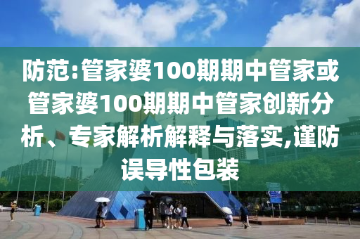 防范:管家婆100期期中管家或管家婆100期期中管家創(chuàng)新分析、專家解析解釋與落實,謹防誤導性包裝