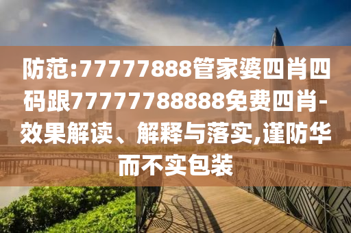 防范:77777888管家婆四肖四碼跟77777788888免費四肖-效果解讀、解釋與落實,謹防華而不實包裝