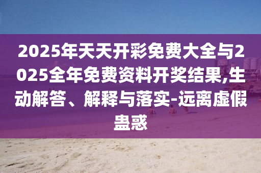2025年天天開彩免費大全與2025全年免費資料開獎結(jié)果,生動解答、解釋與落實-遠離虛假蠱惑