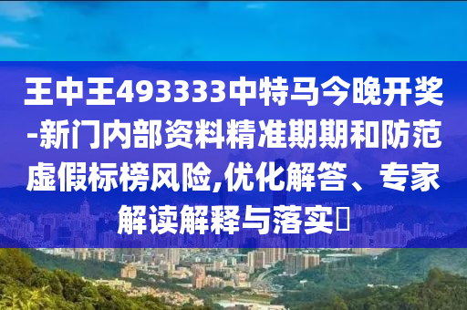 王中王493333中特馬今晚開獎-新門內(nèi)部資料精準期期和防范虛假標榜風險,優(yōu)化解答、專家解讀解釋與落實?