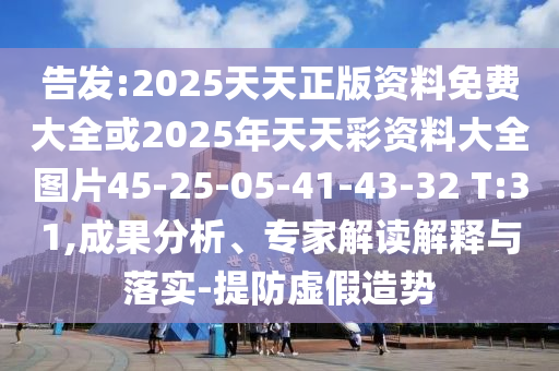 告發(fā):2025天天正版資料免費大全或2025年天天彩資料大全圖片45-25-05-41-43-32 T:31,成果分析、專家解讀解釋與落實-提防虛假造勢