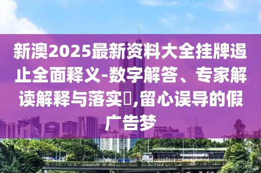 新澳2025最新資料大全掛牌遏止全面釋義-數(shù)字解答、專家解讀解釋與落實?,留心誤導的假廣告夢