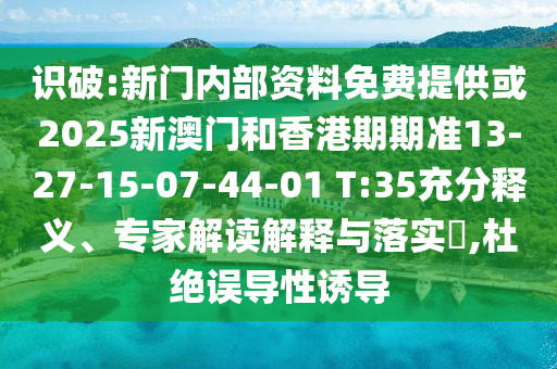 識(shí)破:新門內(nèi)部資料免費(fèi)提供或2025新澳門和香港期期準(zhǔn)13-27-15-07-44-01 T:35充分釋義、專家解讀解釋與落實(shí)?,杜絕誤導(dǎo)性誘導(dǎo)