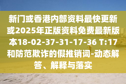 新門或香港內(nèi)部資料最快更新或2025年正版資料免費(fèi)最新版本18-02-37-31-17-36 T:17和防范欺詐的假推銷詞-動態(tài)解答、解釋與落實(shí)