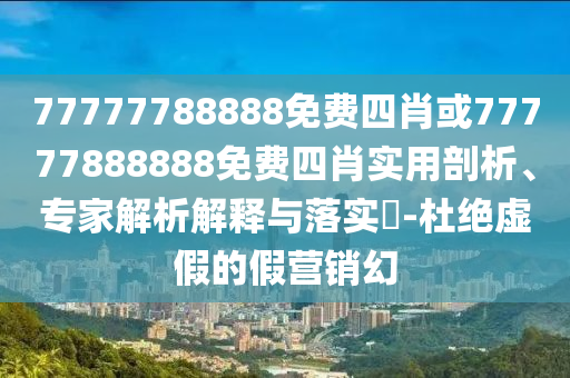 77777788888免費(fèi)四肖或77777888888免費(fèi)四肖實(shí)用剖析、專家解析解釋與落實(shí)?-杜絕虛假的假營銷幻