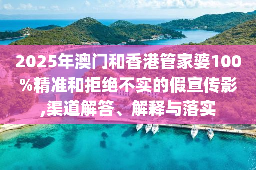 2025年澳門(mén)和香港管家婆100%精準(zhǔn)和拒絕不實(shí)的假宣傳影,渠道解答、解釋與落實(shí)