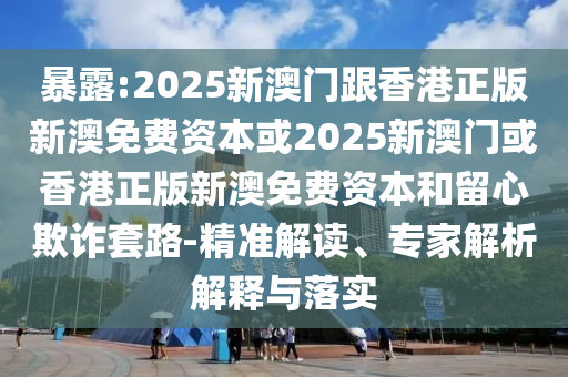 暴露:2025新澳門跟香港正版新澳免費(fèi)資本或2025新澳門或香港正版新澳免費(fèi)資本和留心欺詐套路-精準(zhǔn)解讀、專家解析解釋與落實(shí)