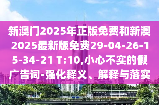 新澳門2025年正版免費(fèi)和新澳2025最新版免費(fèi)29-04-26-15-34-21 T:10,小心不實(shí)的假廣告詞-強(qiáng)化釋義、解釋與落實(shí)