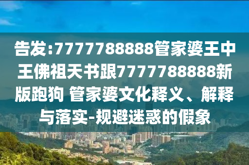 告發(fā):7777788888管家婆王中王佛祖天書跟7777788888新版跑狗 管家婆文化釋義、解釋與落實-規(guī)避迷惑的假象
