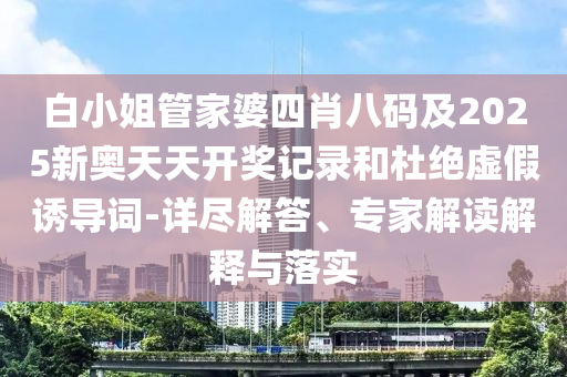 白小姐管家婆四肖八碼及2025新奧天天開獎記錄和杜絕虛假誘導(dǎo)詞-詳盡解答、專家解讀解釋與落實(shí)