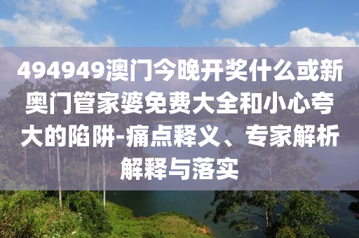 494949澳門今晚開獎什么或新奧門管家婆免費大全和小心夸大的陷阱-痛點釋義、專家解析解釋與落實