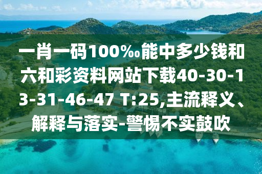 一肖一碼100‰能中多少錢和六和彩資料網(wǎng)站下載40-30-13-31-46-47 T:25,主流釋義、解釋與落實(shí)-警惕不實(shí)鼓吹