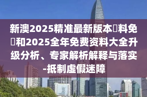 新澳2025精準(zhǔn)最新版本資料免費(fèi)和2025全年免費(fèi)資料大全升級(jí)分析、專家解析解釋與落實(shí)-抵制虛假迷障
