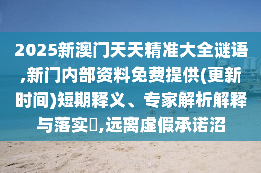 2025新澳門天天精準(zhǔn)大全謎語(yǔ),新門內(nèi)部資料免費(fèi)提供(更新時(shí)間)短期釋義、專家解析解釋與落實(shí)?,遠(yuǎn)離虛假承諾沼