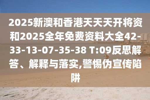 2025新澳和香港天天天開將資和2025全年免費(fèi)資料大全42-33-13-07-35-38 T:09反思解答、解釋與落實(shí),警惕偽宣傳陷阱