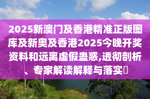 2025新澳門及香港精準(zhǔn)正版圖庫(kù)及新奧及香港2025今晚開獎(jiǎng)資料和遠(yuǎn)離虛假蠱惑,透徹剖析、專家解讀解釋與落實(shí)?