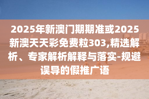 2025年新澳門期期準(zhǔn)或2025新澳天天彩免費(fèi)粒303,精選解析、專家解析解釋與落實(shí)-規(guī)避誤導(dǎo)的假推廣語(yǔ)